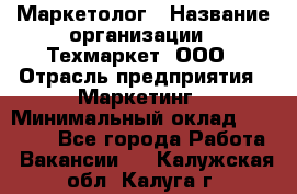 Маркетолог › Название организации ­ Техмаркет, ООО › Отрасль предприятия ­ Маркетинг › Минимальный оклад ­ 20 000 - Все города Работа » Вакансии   . Калужская обл.,Калуга г.